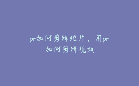 pr如何剪辑短片，用pr如何剪辑视频