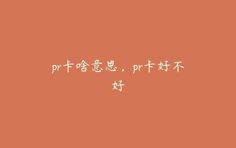 pr卡啥意思，pr卡好不好