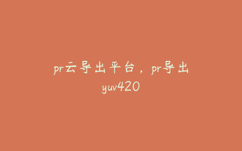 pr云导出平台，pr导出yuv420