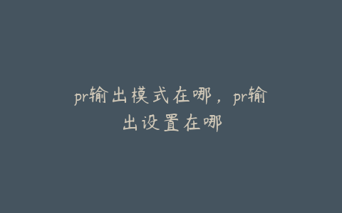 pr输出模式在哪，pr输出设置在哪