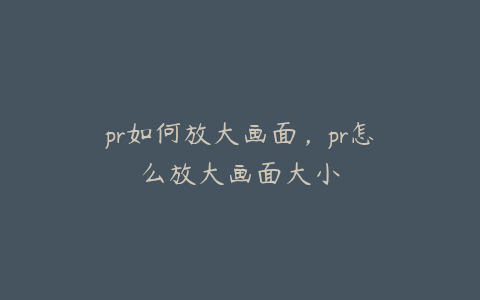 pr如何放大画面，pr怎么放大画面大小