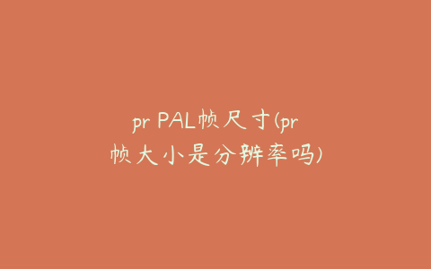 pr PAL帧尺寸(pr帧大小是分辨率吗)