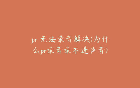 pr 无法录音解决(为什么pr录音录不进声音)