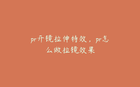 pr开镜拉伸特效，pr怎么做拉镜效果