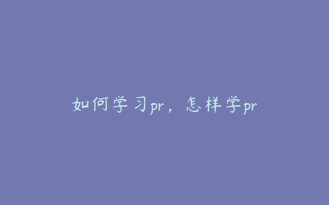 如何学习pr，怎样学pr