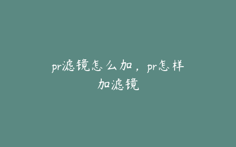 pr滤镜怎么加，pr怎样加滤镜