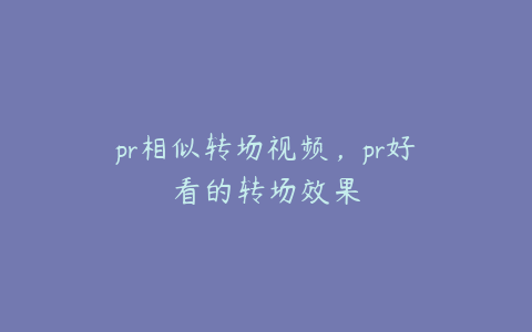 pr相似转场视频，pr好看的转场效果