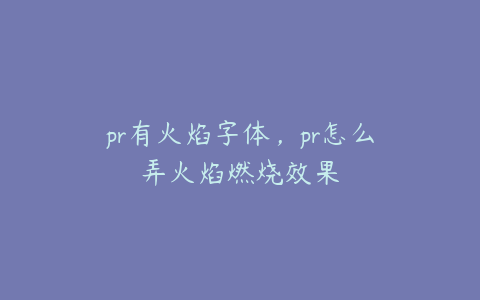 pr有火焰字体，pr怎么弄火焰燃烧效果