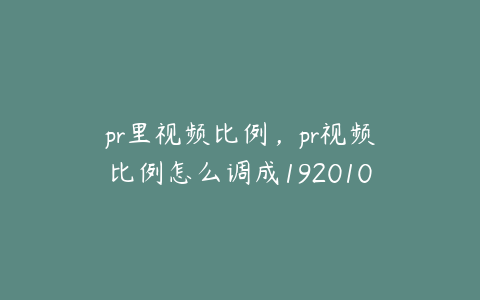 pr里视频比例，pr视频比例怎么调成19201080