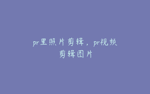 pr里照片剪辑，pr视频剪辑图片