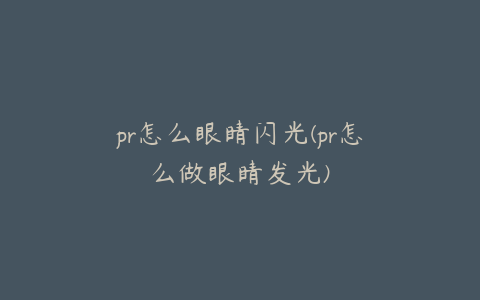 pr怎么眼睛闪光(pr怎么做眼睛发光)