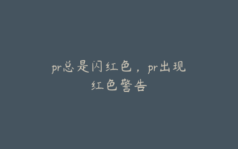 pr总是闪红色，pr出现红色警告