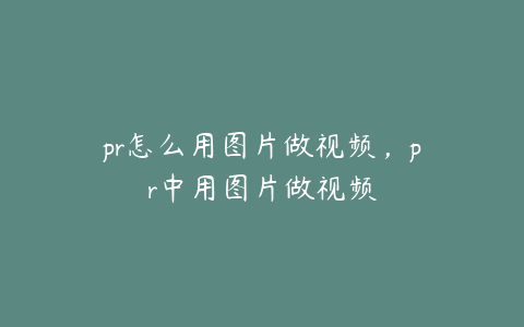 pr怎么用图片做视频，pr中用图片做视频