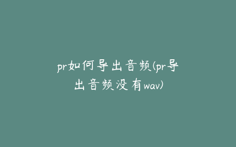 pr如何导出音频(pr导出音频没有wav)