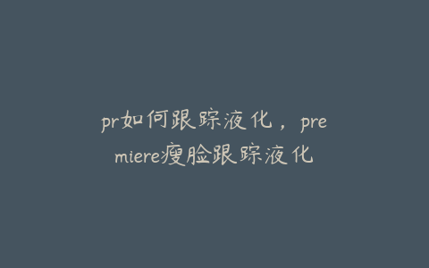 pr如何跟踪液化，premiere瘦脸跟踪液化