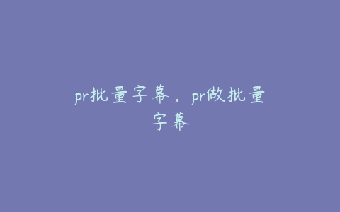 pr批量字幕，pr做批量字幕