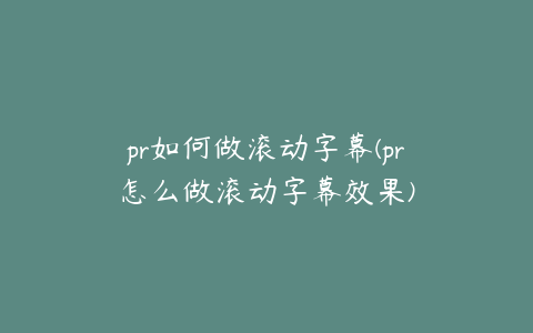 pr如何做滚动字幕(pr怎么做滚动字幕效果)