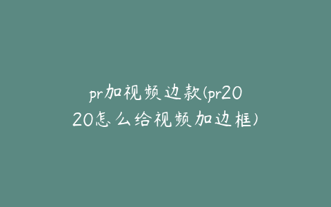 pr加视频边款(pr2020怎么给视频加边框)