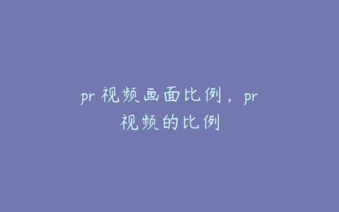 pr 视频画面比例，pr视频的比例