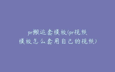 pr搬运套模板(pr视频模板怎么套用自己的视频)