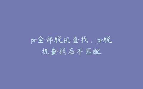 pr全部脱机查找，pr脱机查找后不匹配