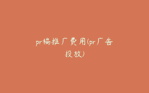 pr稿推广费用(pr广告投放)