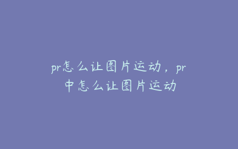 pr怎么让图片运动，pr中怎么让图片运动