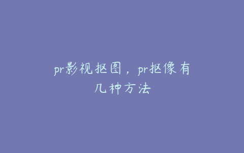 pr影视抠图，pr抠像有几种方法