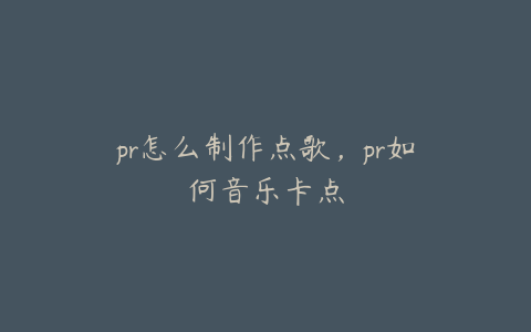 pr怎么制作点歌，pr如何音乐卡点