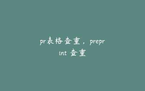 pr表格查重，preprint 查重