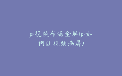 pr视频布满全屏(pr如何让视频满屏)