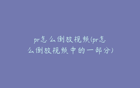 pr怎么倒放视频(pr怎么倒放视频中的一部分)