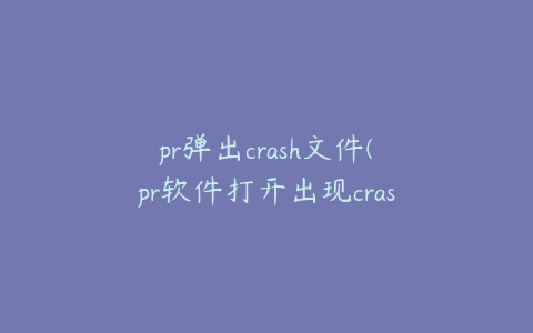 pr弹出crash文件(pr软件打开出现crash文件)