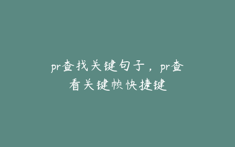 pr查找关键句子，pr查看关键帧快捷键