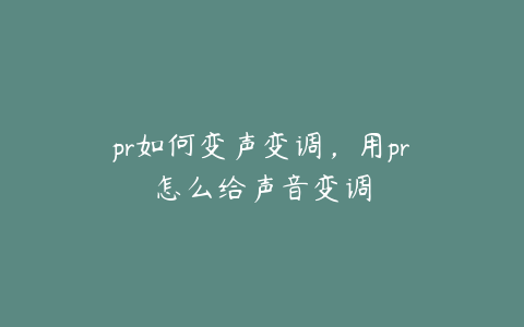 pr如何变声变调，用pr怎么给声音变调