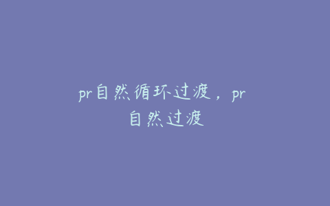 pr自然循环过渡，pr 自然过渡