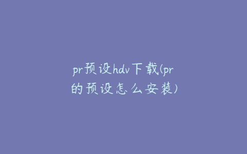 pr预设hdv下载(pr的预设怎么安装)