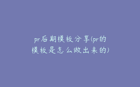 pr后期模板分享(pr的模板是怎么做出来的)