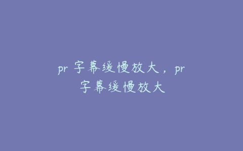 pr 字幕缓慢放大，pr字幕缓慢放大