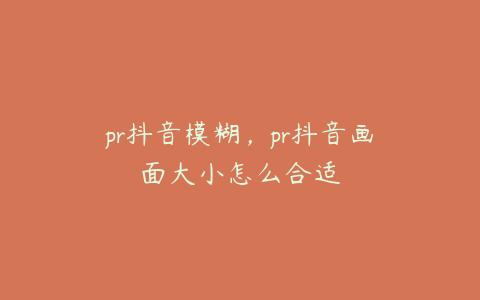 pr抖音模糊，pr抖音画面大小怎么合适