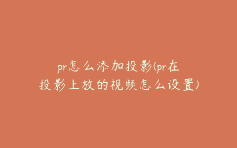 pr怎么添加投影(pr在投影上放的视频怎么设置)