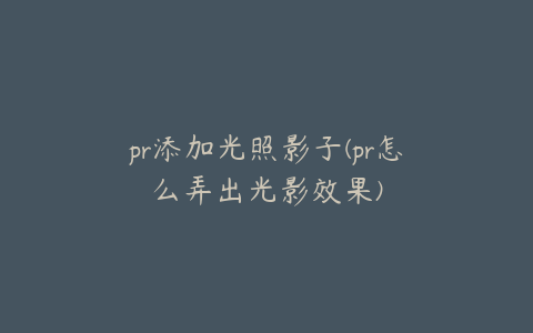 pr添加光照影子(pr怎么弄出光影效果)