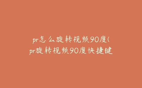 pr怎么旋转视频90度(pr旋转视频90度快捷键是什么)