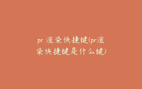 pr 渲染快捷键(pr渲染快捷键是什么键)