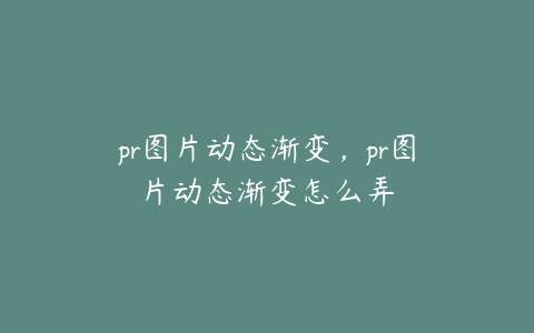 pr图片动态渐变，pr图片动态渐变怎么弄