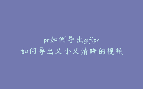 pr如何导出gif(pr如何导出又小又清晰的视频)