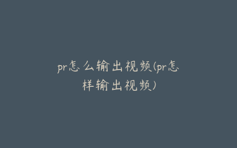 pr怎么输出视频(pr怎样输出视频)