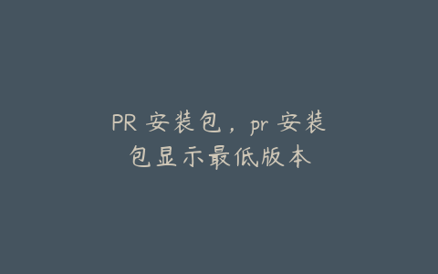 PR 安装包，pr 安装包显示最低版本