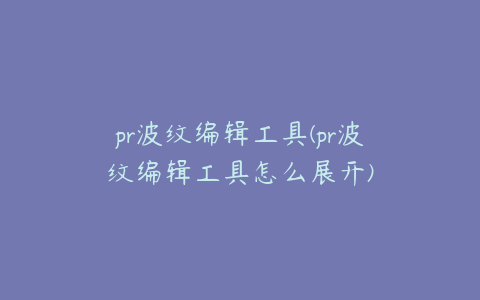 pr波纹编辑工具(pr波纹编辑工具怎么展开)