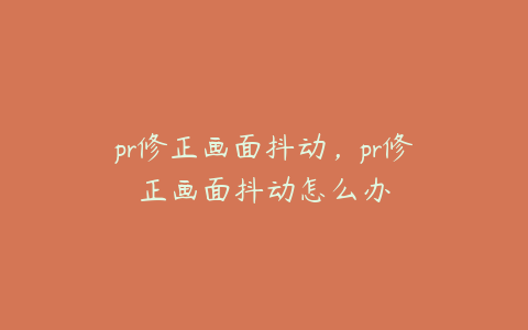 pr修正画面抖动，pr修正画面抖动怎么办